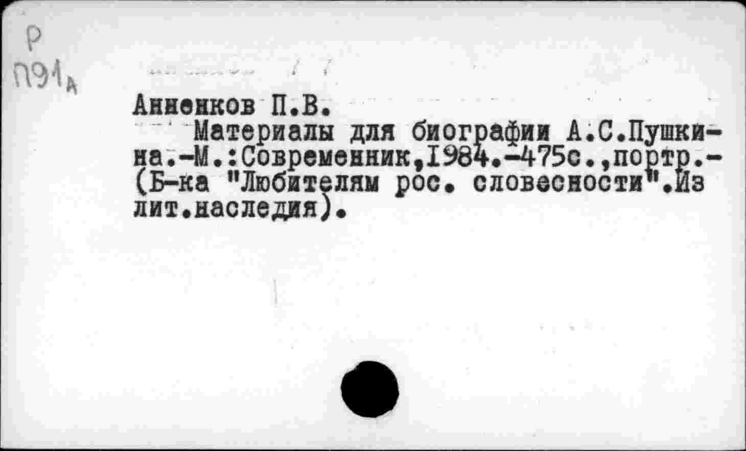 ﻿р

Анненков П.В.
Материалы для биографии А.С.Пушки наМ.:Современник,1984.-475С.,порто. (Б-ка “Любителям рос. словесности1’.Из лит.наследия).